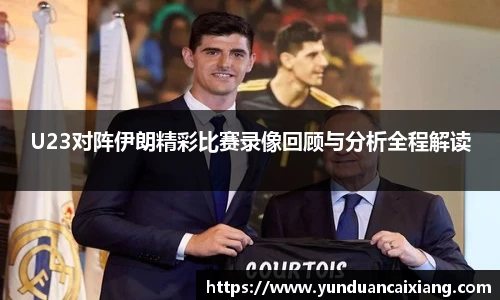 低调看球U23对阵伊朗精彩比赛录像回顾与分析全程解读