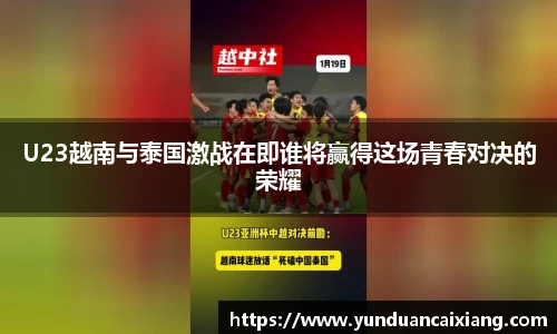 低调看球U23越南与泰国激战在即谁将赢得这场青春对决的荣耀
